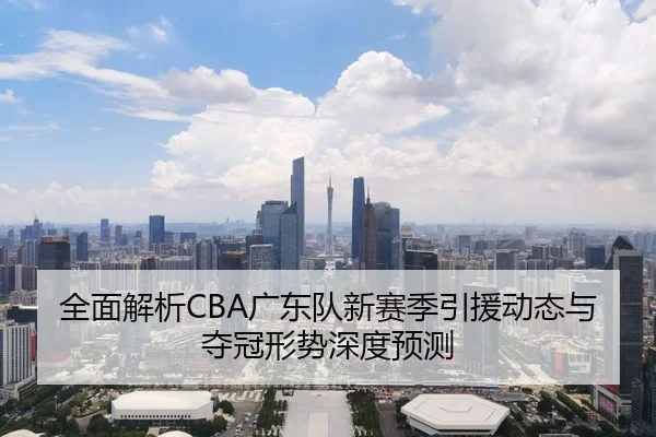 全面解析CBA广东队新赛季引援动态与夺冠形势深度预测