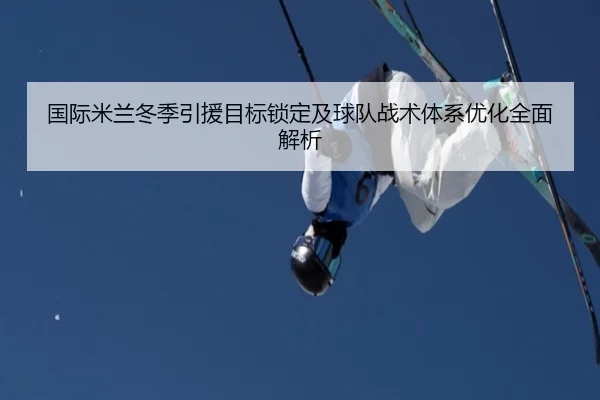 国际米兰冬季引援目标锁定及球队战术体系优化全面解析