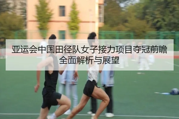 亚运会中国田径队女子接力项目夺冠前瞻全面解析与展望